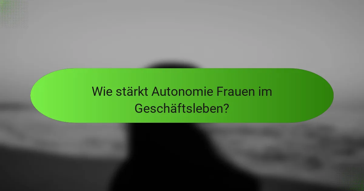 Wie stärkt Autonomie Frauen im Geschäftsleben?