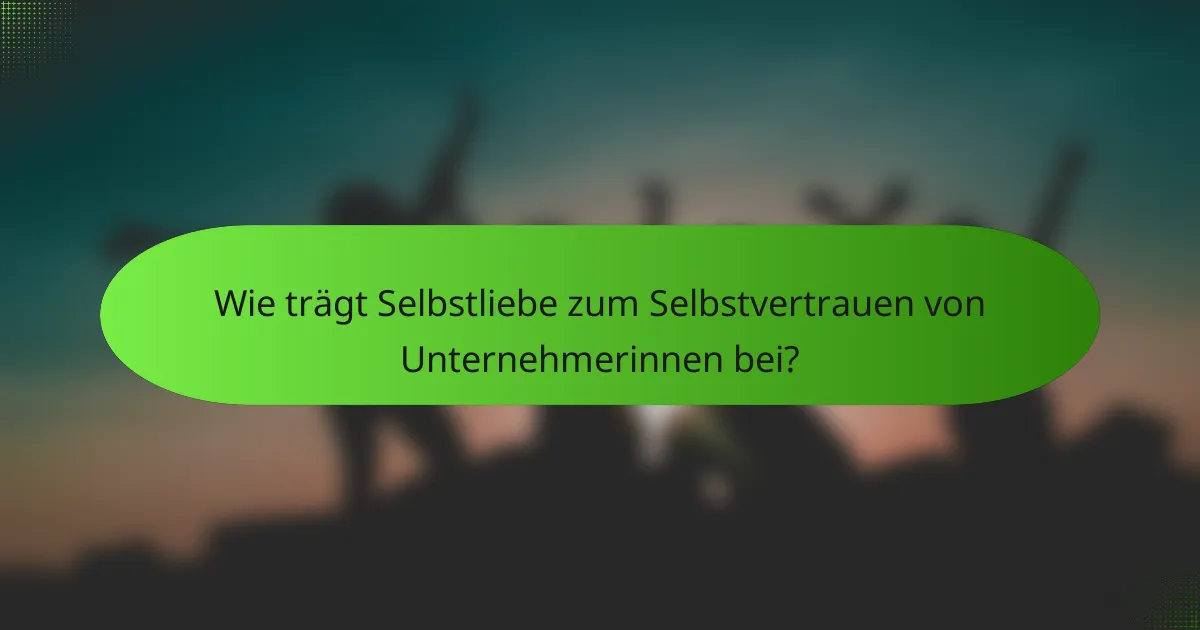 Wie trägt Selbstliebe zum Selbstvertrauen von Unternehmerinnen bei?